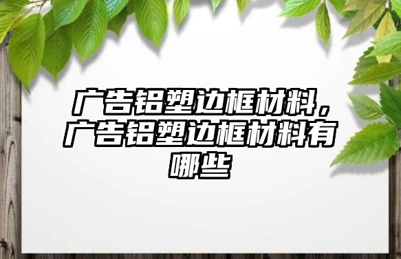 廣告鋁塑邊框材料，廣告鋁塑邊框材料有哪些