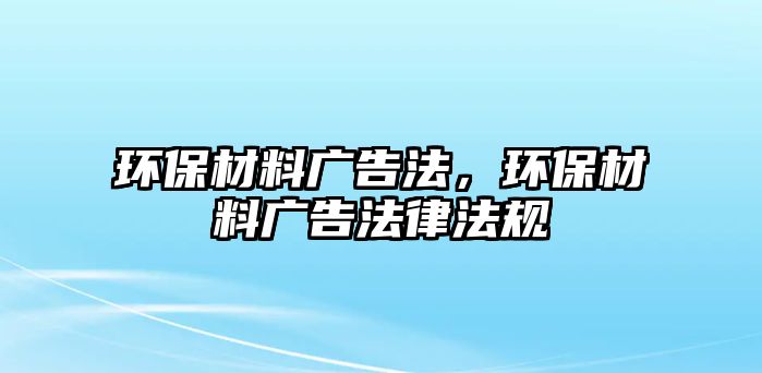 環(huán)保材料廣告法，環(huán)保材料廣告法律法規(guī)