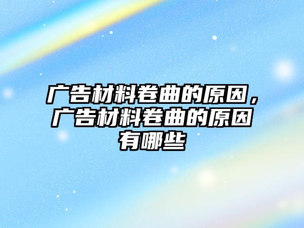 廣告材料卷曲的原因，廣告材料卷曲的原因有哪些