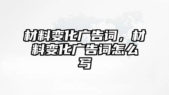 材料變化廣告詞，材料變化廣告詞怎么寫