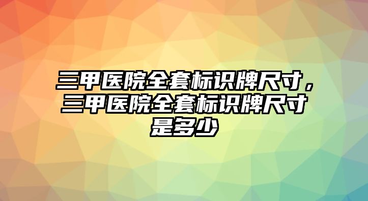 三甲醫(yī)院全套標(biāo)識(shí)牌尺寸，三甲醫(yī)院全套標(biāo)識(shí)牌尺寸是多少