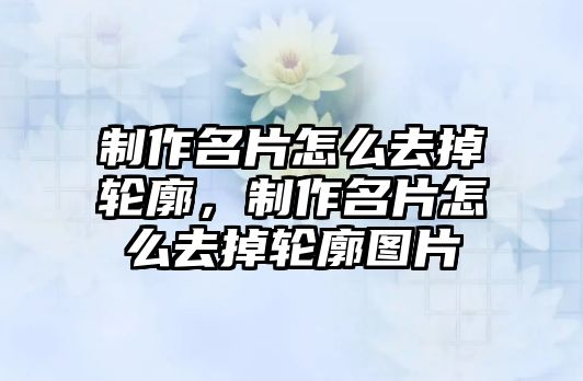 制作名片怎么去掉輪廓，制作名片怎么去掉輪廓圖片