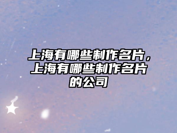 上海有哪些制作名片，上海有哪些制作名片的公司