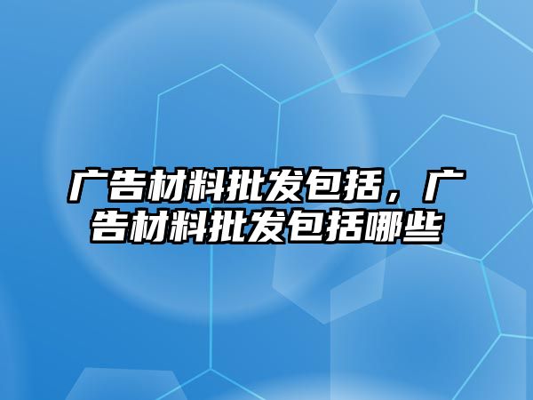 廣告材料批發(fā)包括，廣告材料批發(fā)包括哪些