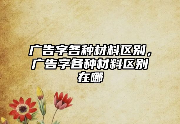 廣告字各種材料區(qū)別，廣告字各種材料區(qū)別在哪