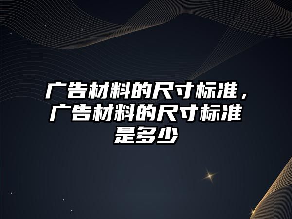 廣告材料的尺寸標準，廣告材料的尺寸標準是多少