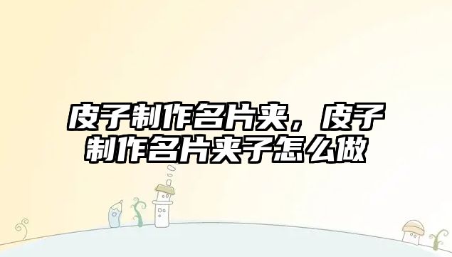 皮子制作名片夾，皮子制作名片夾子怎么做