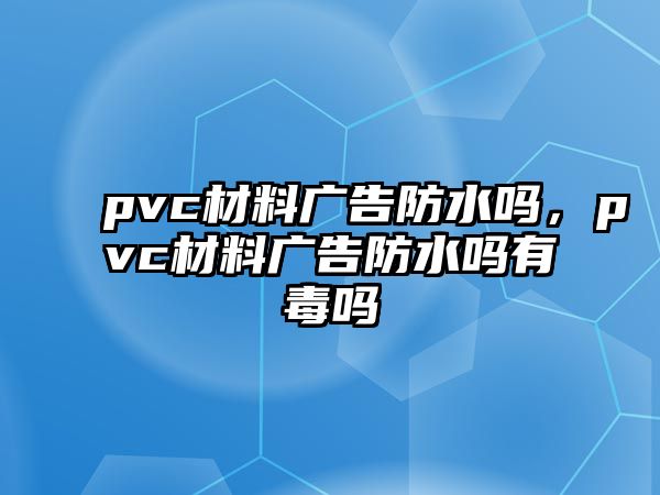 pvc材料廣告防水嗎，pvc材料廣告防水嗎有毒嗎