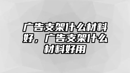 廣告支架什么材料好，廣告支架什么材料好用