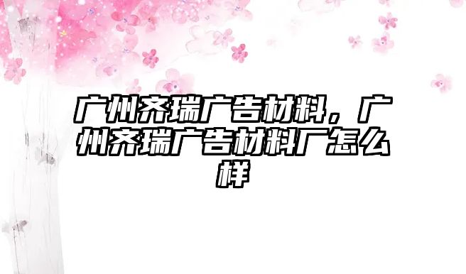 廣州齊瑞廣告材料，廣州齊瑞廣告材料廠怎么樣