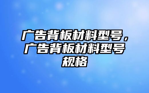 廣告背板材料型號(hào)，廣告背板材料型號(hào)規(guī)格