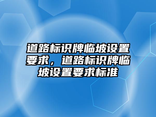 道路標識牌臨坡設置要求，道路標識牌臨坡設置要求標準