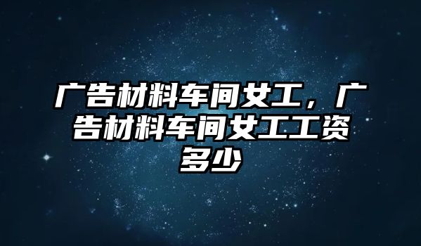 廣告材料車間女工，廣告材料車間女工工資多少