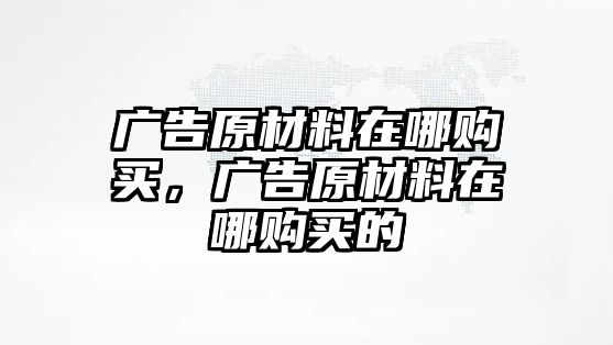 廣告原材料在哪購(gòu)買(mǎi)，廣告原材料在哪購(gòu)買(mǎi)的