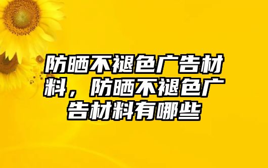 防曬不褪色廣告材料，防曬不褪色廣告材料有哪些