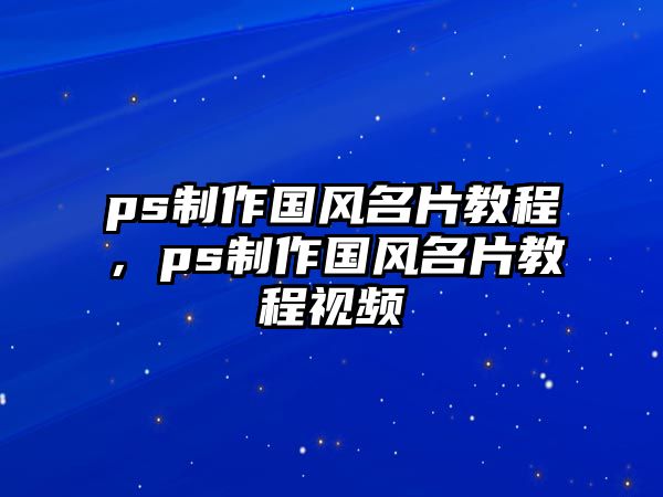 ps制作國風名片教程，ps制作國風名片教程視頻