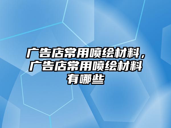 廣告店常用噴繪材料，廣告店常用噴繪材料有哪些