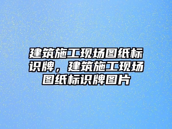 建筑施工現(xiàn)場(chǎng)圖紙標(biāo)識(shí)牌，建筑施工現(xiàn)場(chǎng)圖紙標(biāo)識(shí)牌圖片