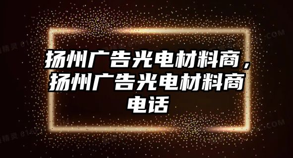 揚(yáng)州廣告光電材料商，揚(yáng)州廣告光電材料商電話