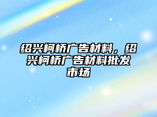 紹興柯橋廣告材料，紹興柯橋廣告材料批發(fā)市場