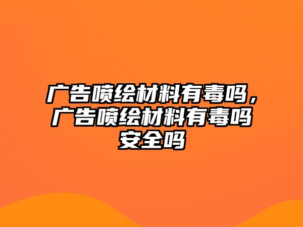 廣告噴繪材料有毒嗎，廣告噴繪材料有毒嗎安全嗎