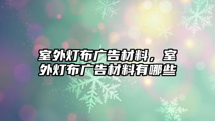 室外燈布廣告材料，室外燈布廣告材料有哪些