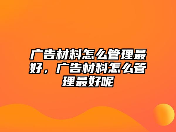 廣告材料怎么管理最好，廣告材料怎么管理最好呢