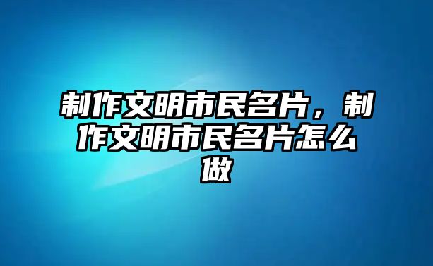 制作文明市民名片，制作文明市民名片怎么做