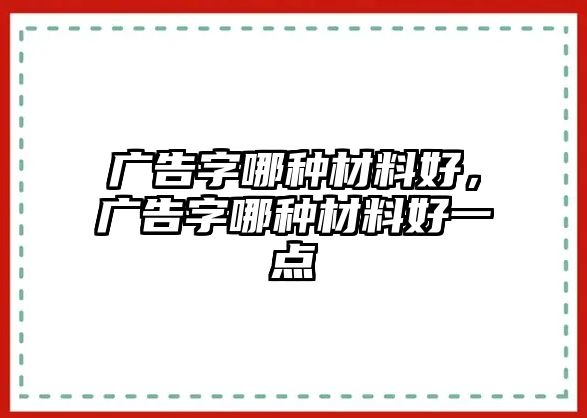 廣告字哪種材料好，廣告字哪種材料好一點