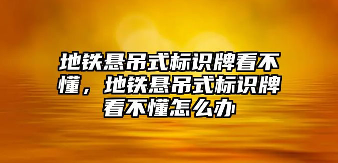 地鐵懸吊式標(biāo)識(shí)牌看不懂，地鐵懸吊式標(biāo)識(shí)牌看不懂怎么辦