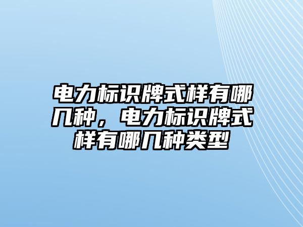 電力標識牌式樣有哪幾種，電力標識牌式樣有哪幾種類型