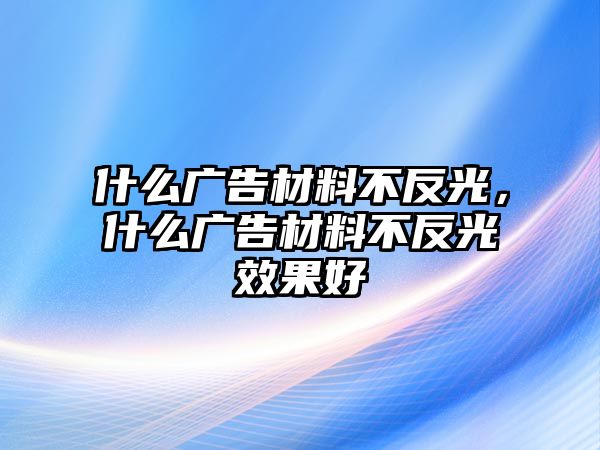 什么廣告材料不反光，什么廣告材料不反光效果好