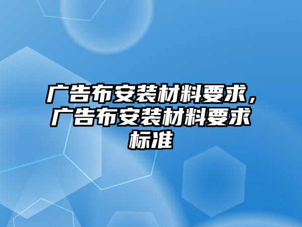 廣告布安裝材料要求，廣告布安裝材料要求標(biāo)準(zhǔn)