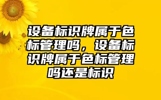 設(shè)備標(biāo)識(shí)牌屬于色標(biāo)管理嗎，設(shè)備標(biāo)識(shí)牌屬于色標(biāo)管理嗎還是標(biāo)識(shí)