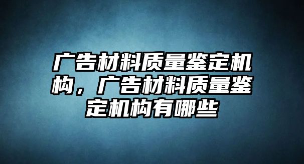 廣告材料質量鑒定機構，廣告材料質量鑒定機構有哪些