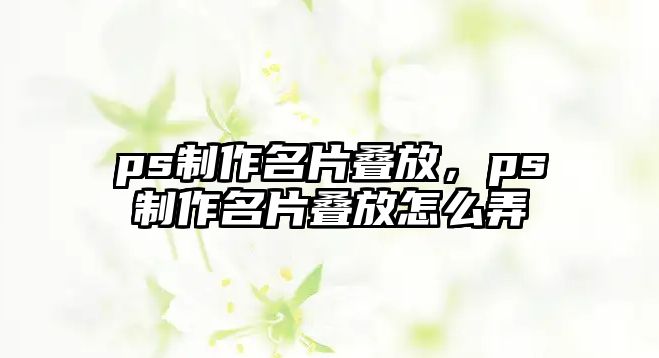 ps制作名片疊放，ps制作名片疊放怎么弄