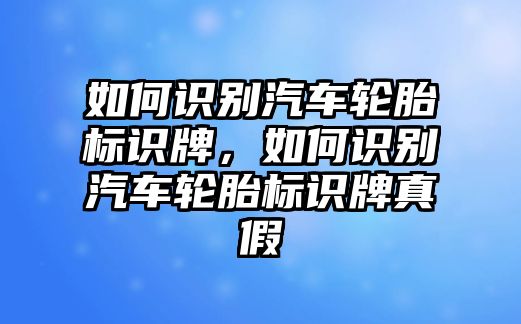 如何識別汽車輪胎標識牌，如何識別汽車輪胎標識牌真假