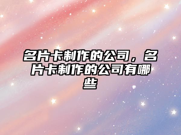 名片卡制作的公司，名片卡制作的公司有哪些