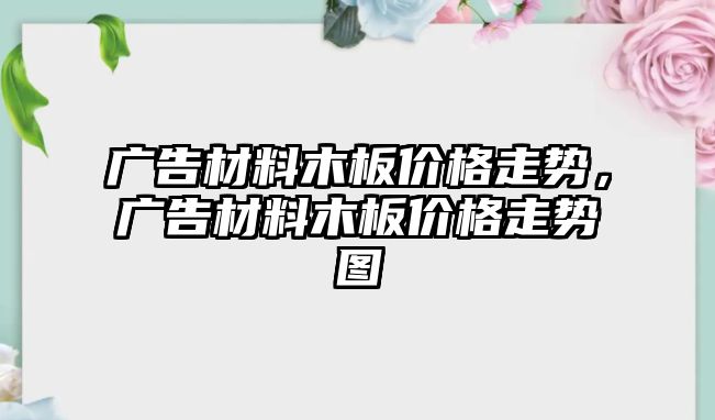 廣告材料木板價格走勢，廣告材料木板價格走勢圖