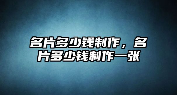 名片多少錢制作，名片多少錢制作一張