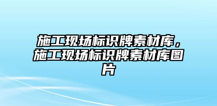 施工現(xiàn)場標識牌素材庫，施工現(xiàn)場標識牌素材庫圖片