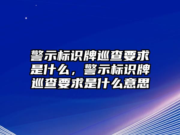 警示標(biāo)識(shí)牌巡查要求是什么，警示標(biāo)識(shí)牌巡查要求是什么意思