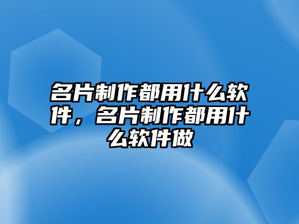 名片制作都用什么軟件，名片制作都用什么軟件做