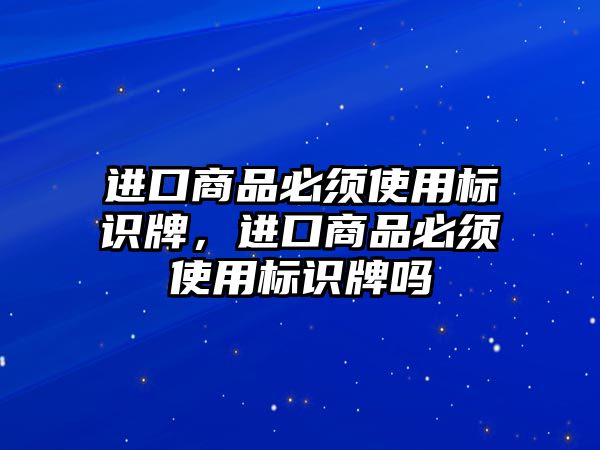 進口商品必須使用標識牌，進口商品必須使用標識牌嗎