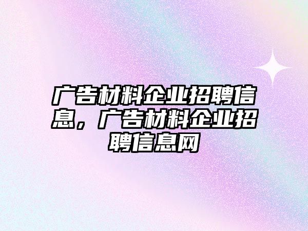 廣告材料企業(yè)招聘信息，廣告材料企業(yè)招聘信息網(wǎng)