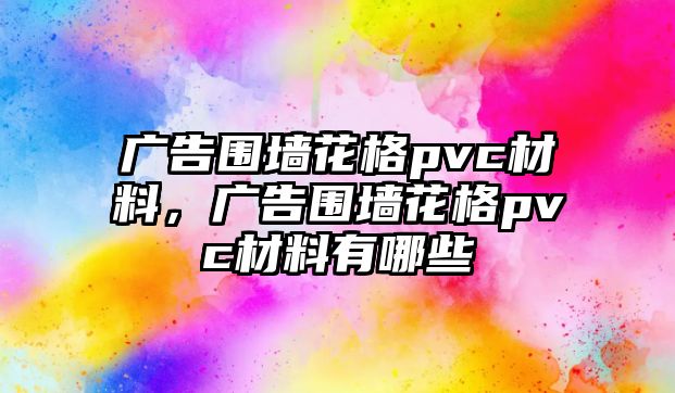 廣告圍墻花格pvc材料，廣告圍墻花格pvc材料有哪些