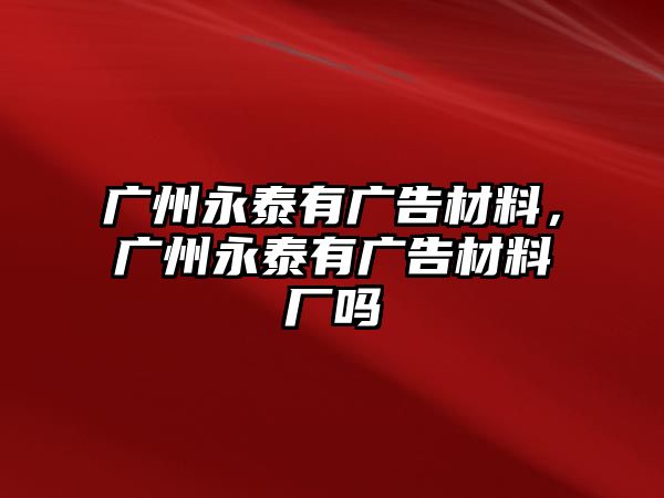 廣州永泰有廣告材料，廣州永泰有廣告材料廠嗎