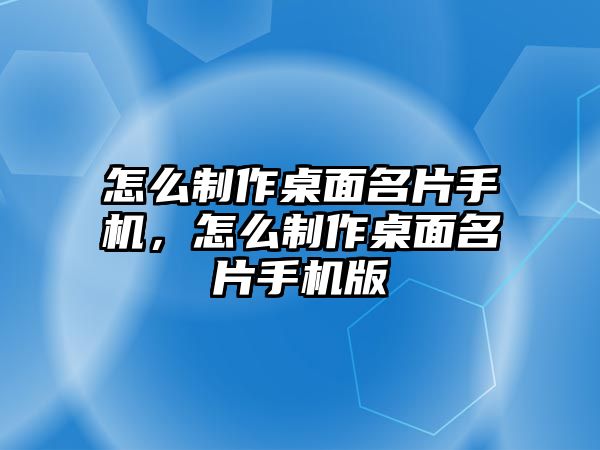 怎么制作桌面名片手機，怎么制作桌面名片手機版