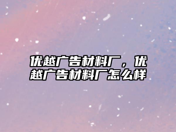 優(yōu)越廣告材料廠，優(yōu)越廣告材料廠怎么樣