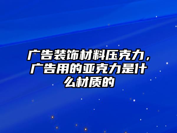 廣告裝飾材料壓克力，廣告用的亞克力是什么材質(zhì)的